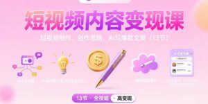 短视频内容变现课：短视频制作、创作思路、Ai写爆款文案(13节-联创在线