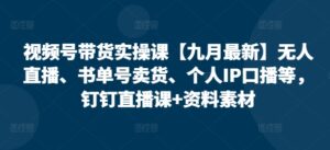 视频号带货实操课【25年7月最新】无人直播、书单号卖货、个人IP口播等,钉钉直播课+资料素材-联创在线