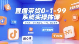 直播带货0~1~99系统实操课,自然流、微付费起号、千川、随心推等,直播带货全链路完整逻辑-联创在线