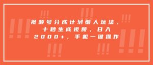 视频号分成计划懒人玩法，十秒生成视频，日入2000+，手机一键操作-联创在线