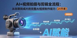 AI+视频拍摄与剪辑全流程：从创意到成片的完整AI视频制作能力(25节课-联创在线