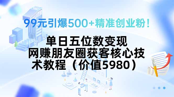 99元引爆500+精准创业粉！单日五位数变现，网赚朋友圈获客核心技术教程…-联创在线