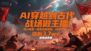 AI穿越到古代战场做主播！用AI做第一视角穿越视频，38条作品，涨粉3.7w+，保姆级教程-联创在线