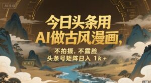 今日头条用AI做古风漫画,不拍摄,不露脸,头条号矩阵日入1k+-联创在线