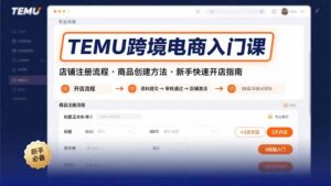 TEMU跨境电商入门课，店铺注册流程，商品创建方法，新手快速开店指南-联创在线