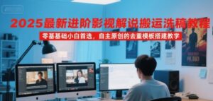 2025最新进阶影视解说搬运洗稿教程,零基础小白首选,自主原创的去重模板搭建教学-联创在线