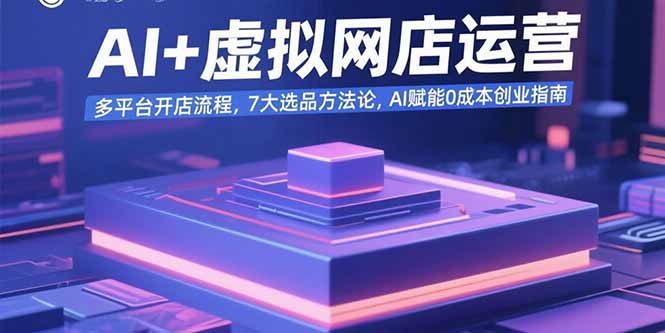 AI+虚拟网店运营：多平台开店流程，7大选品方法论，AI赋能0成本创业指南-联创在线