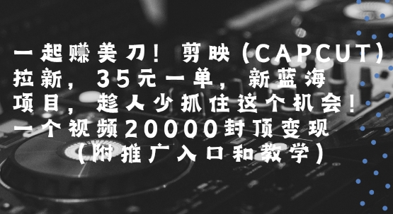 一起挣美刀!剪映(CAPCUT)拉新，35米一单，新蓝海项目，一个视频2w封顶变现(附推广入口和教学)-联创在线