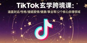 TikTok玄学跨境课：涵盖财运/性格/婚姻爱情/健康/事业等12个核心命理领域-联创在线