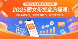 2025图文带货全流程课:账号装修定位,素材获取技巧,挂车变现方法-联创在线