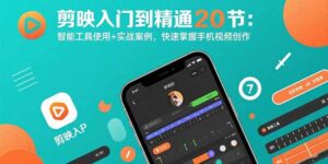 剪映入门到精通20节：智能工具使用+实战案例，快速掌握手机视频创作-联创在线