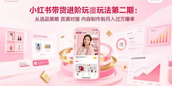 小红书带货进阶玩法第二期：从选品策略 货源对接 内容制作到月入过万爆单-联创在线