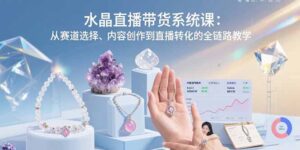 水晶直播带货系统课：从赛道选择、内容创作到直播转化的全链路教学-联创在线