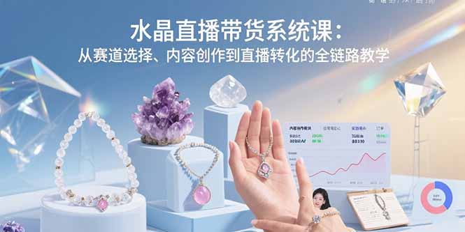 水晶直播带货系统课：从赛道选择、内容创作到直播转化的全链路教学-联创在线