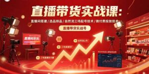 直播带货实战课：直播间搭建/选品排品/自然流三场起号技术/微付费投放技术-联创在线