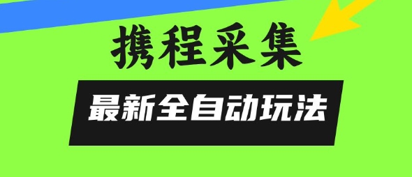 携程信息采集全自动玩法，0风控，无脑开干【揭秘】-联创在线