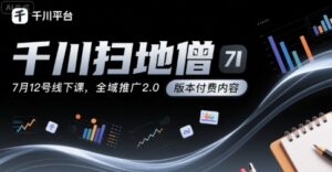 千川扫地僧7月12号线下课，千川投放，全域推广2.0版本付费内容-联创在线
