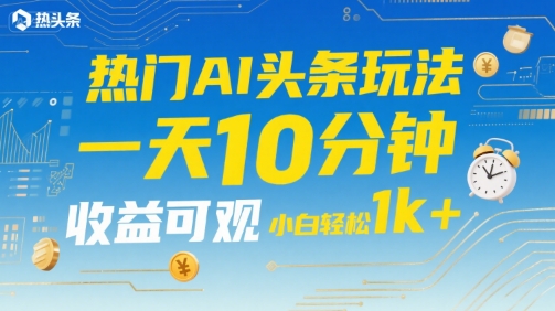 热门AI头条玩法，一天10分钟，收益可观，小白轻松日入1k+【揭秘】-联创在线