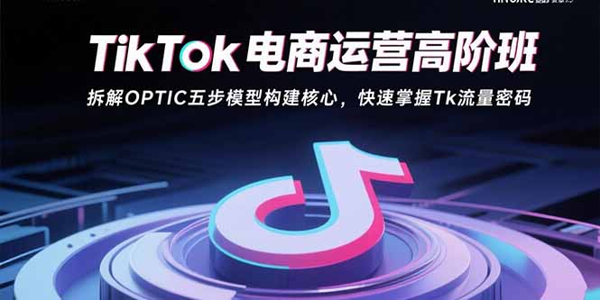 TikTok电商运营高阶班：拆解OPTIC五步模型构建核心，快速掌握Tk流量密码-联创在线
