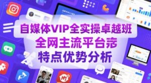 自媒体VIP全实操卓越班，全网主流平台特点优势分析-联创在线
