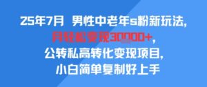 25年7月男性中老年s粉新玩法，月轻松变现3W+，公转私高转化变现项目，小白简单复制好上手-联创在线