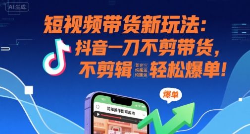 短视频带货新玩法：抖音一刀不剪带货，不剪辑，纯搬运，新手也能轻松爆单!-联创在线