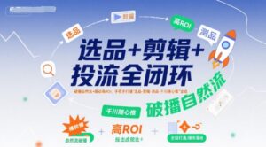 选品+剪辑+投流全闭环,破播自然流+撬动高ROI,手把手打通“选品-剪辑-测品-千川随心推”全链-联创在线