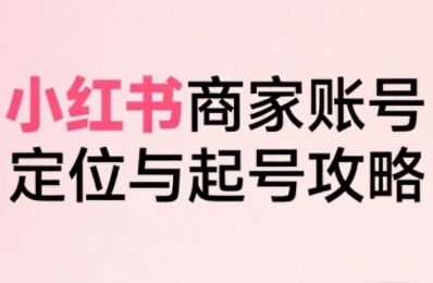 小红书电商全链路实战从定位到爆单，系统拆解小红书商家起号全流程-联创在线