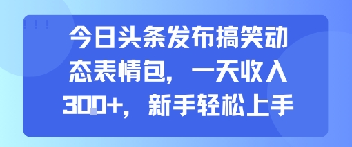 今日头条发布搞笑动态表情包，一天收入3张+，新手轻松上手-联创在线