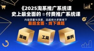 2025淘系推广系统课，史上最全面的付费推广系统课，内容质量与深度，远超绝大多数线下课-联创在线