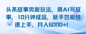 头条故事类新玩法，用AI写故事，10分钟成品，新手也能快速上手，月入6k+-联创在线