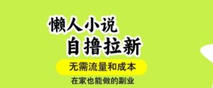 懒人小说自撸拉新，无需流量，一个账号一条作品就可以打爆收益，在家也能轻松做的副业【揭秘】-联创在线