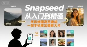 Snapseed从入门到精通，手机修图高手速成，一部手机就能修出摄影大片-联创在线