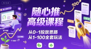 随心推高级课程，从0-1投放思路，也有从1-100的全套玩法-联创在线