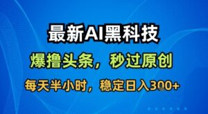 最新AI黑科技软件撸头条搬运，无需任何指令，秒过原创，每天半小时，稳定日入3张【揭秘】-联创在线