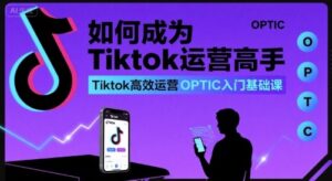 如何成为Tiktok运营高手，Tiktok高效运营OPTIC入门基础课-联创在线