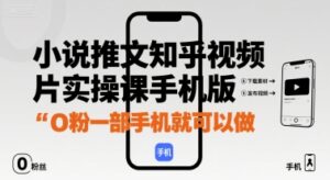 小说推文知乎视频图片实操课手机版，0粉一部手机就可以做-联创在线