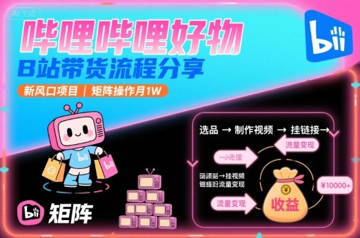哔哩哔哩好物，B站带货流程分享，新风口项目，矩阵操作月1W-联创在线
