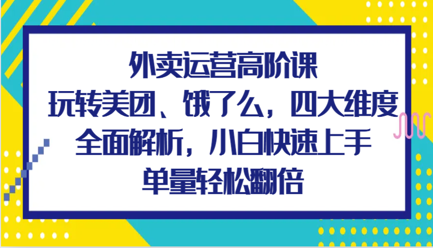 外卖运营高阶课，玩转美团、饿了么，四大维度全面解析，小白快速上手，单量轻松翻倍-联创在线
