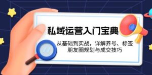 私域运营入门宝典:从基础到实战,详解养号、标签、朋友圈规划与成交技巧-联创在线