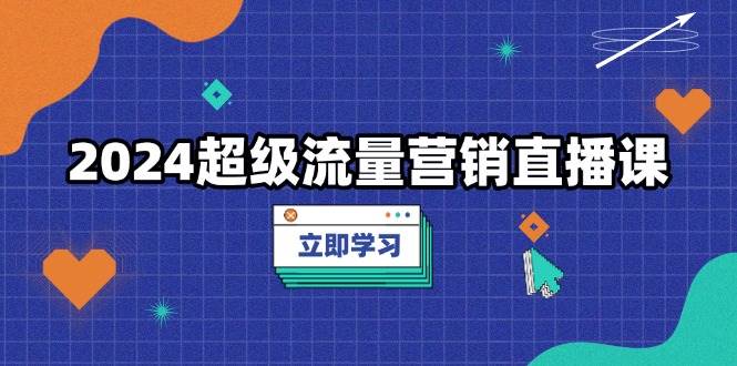 2024超级流量营销直播课,低成本打法,提升流量转化率,案例拆解爆款-联创在线