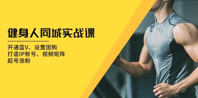 健身人同城实战课:开通蓝V、设置团购、打造IP账号、视频矩阵、起号涨粉-联创在线