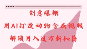 创意爆棚，用AI打造动物合成视频，解锁月入过万新秘籍-联创在线