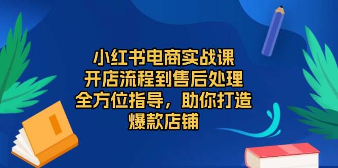 小红书电商实战课,开店流程到售后处理,全方位指导,助你打造爆款店铺-联创在线