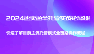 2024速卖通半托管从0到1实战必修课,帮助你快速了解目前主流托管模式全链路操作流程-联创在线
