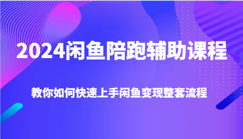2024闲鱼陪跑辅助课程，教你如何快速上手闲鱼变现整套流程-联创在线