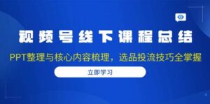 视频号线下课程总结：PPT整理与核心内容梳理，选品投流技巧全掌握-联创在线
