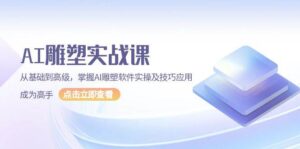 AI雕塑实战课,从基础到高级,掌握AI雕塑软件实操及技巧应用成为高手-联创在线