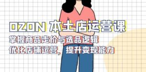 OZON本土店运营课，掌握商品走价与选品逻辑，优化店铺运营，提升变现能力-联创在线