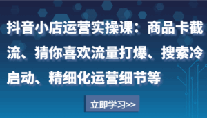 抖音小店运营实操课：商品卡截流、猜你喜欢流量打爆、搜索冷启动、精细化运营细节等-联创在线